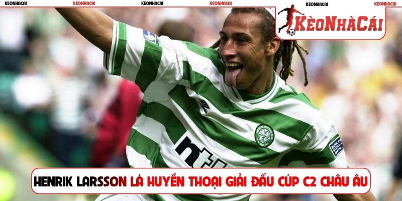 Henrik Larsson là huyền thoại giải đấu Cúp C2 châu Âu
